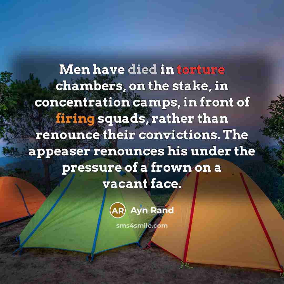 “Men have died in torture chambers, on the stake, in concentration camps, in front of firing squads, rather than renounce their convictions. The appeaser renounces his under the pressure of a frown on a vacant face.” quote by Ayn Rand
