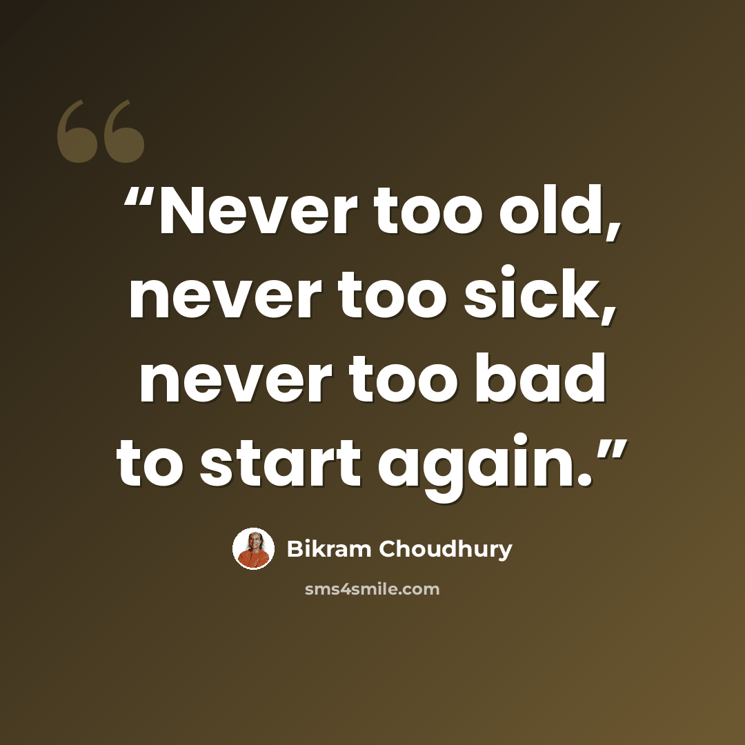 “Never too old, never too sick, never too bad to start again.” quote by Bikram Choudhury