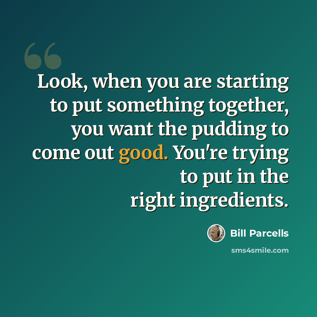 “Look, when you are starting to put something together, you want the pudding to come out good. You're trying to put in the right ingredients.” quote by Bill Parcells
