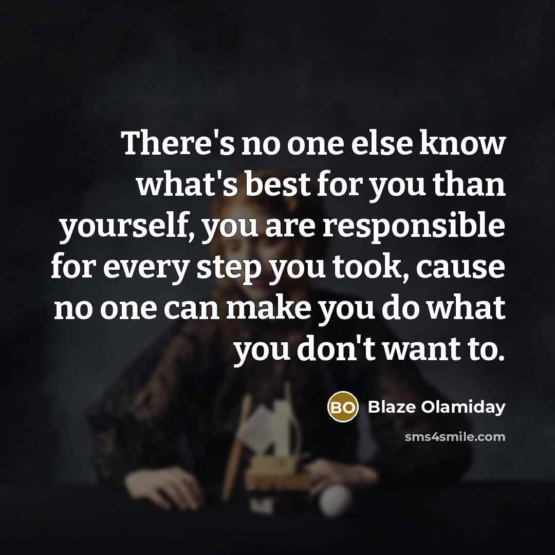 “There's no one else know what's best for you than yourself, you are responsible for every step you took, cause no one can make you do what you don't want to.” quote by Blaze Olamiday