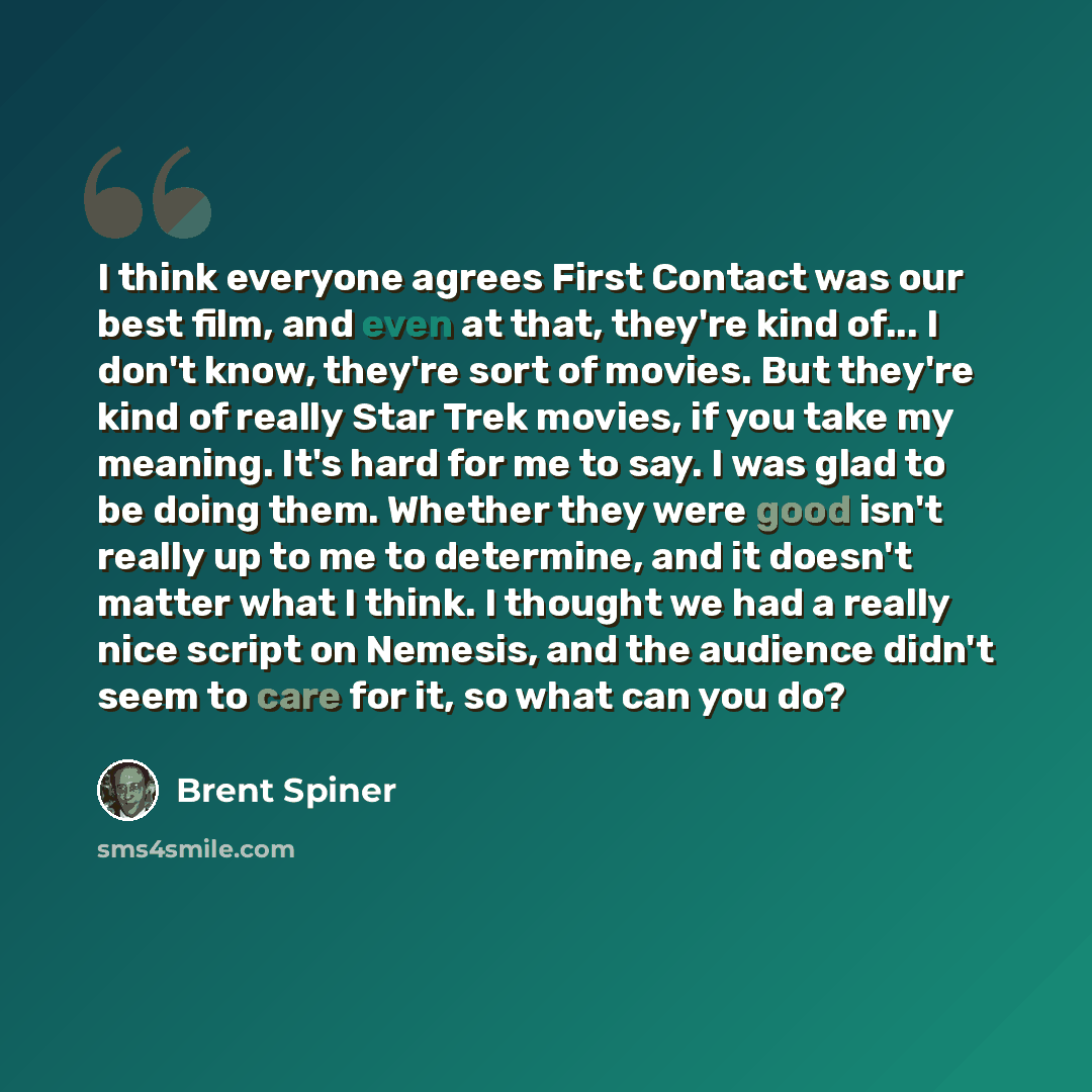 “I think everyone agrees First Contact was our best film, and even at that, they're kind of... I don't know, they're sort of movies. But they're kind of really Star Trek movies, if you take my meaning. It's hard for me to say. I was glad to be doing them. Whether they were good isn't really up to…” quote by Brent Spiner