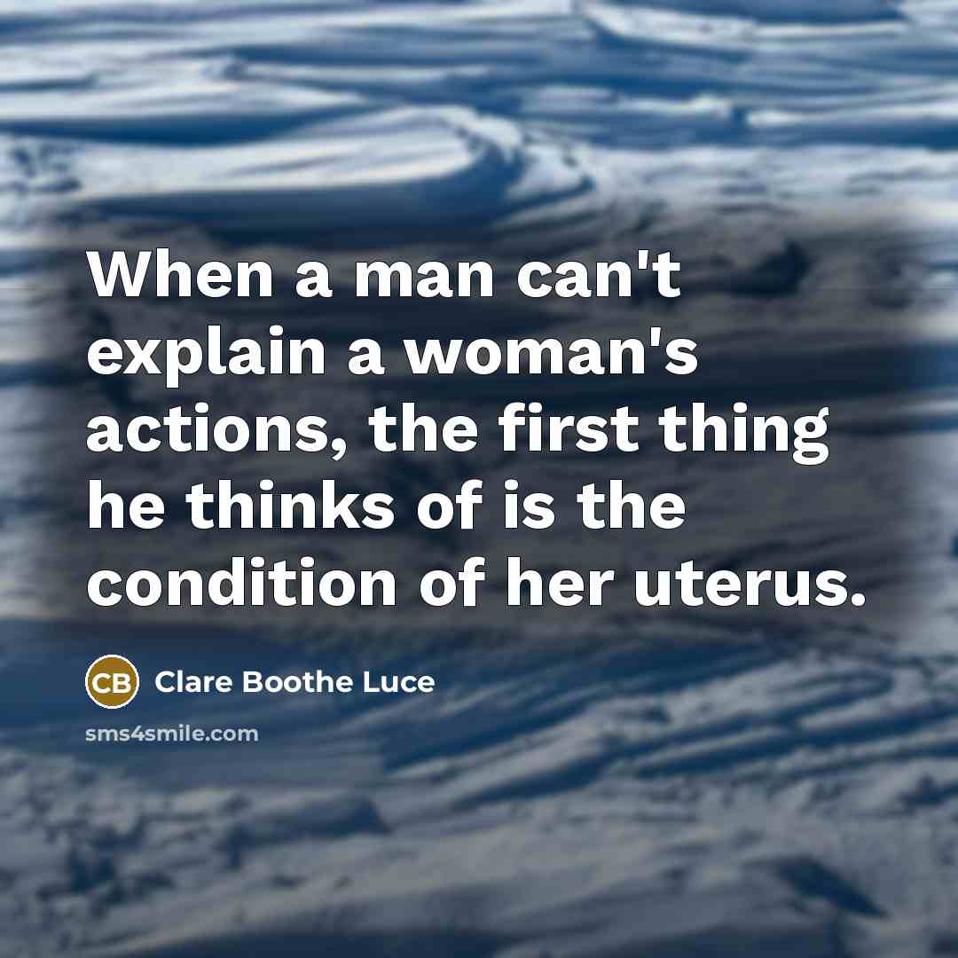 “When a man can't explain a woman's actions, the first thing he thinks of is the condition of her uterus.” quote by Clare Boothe Luce