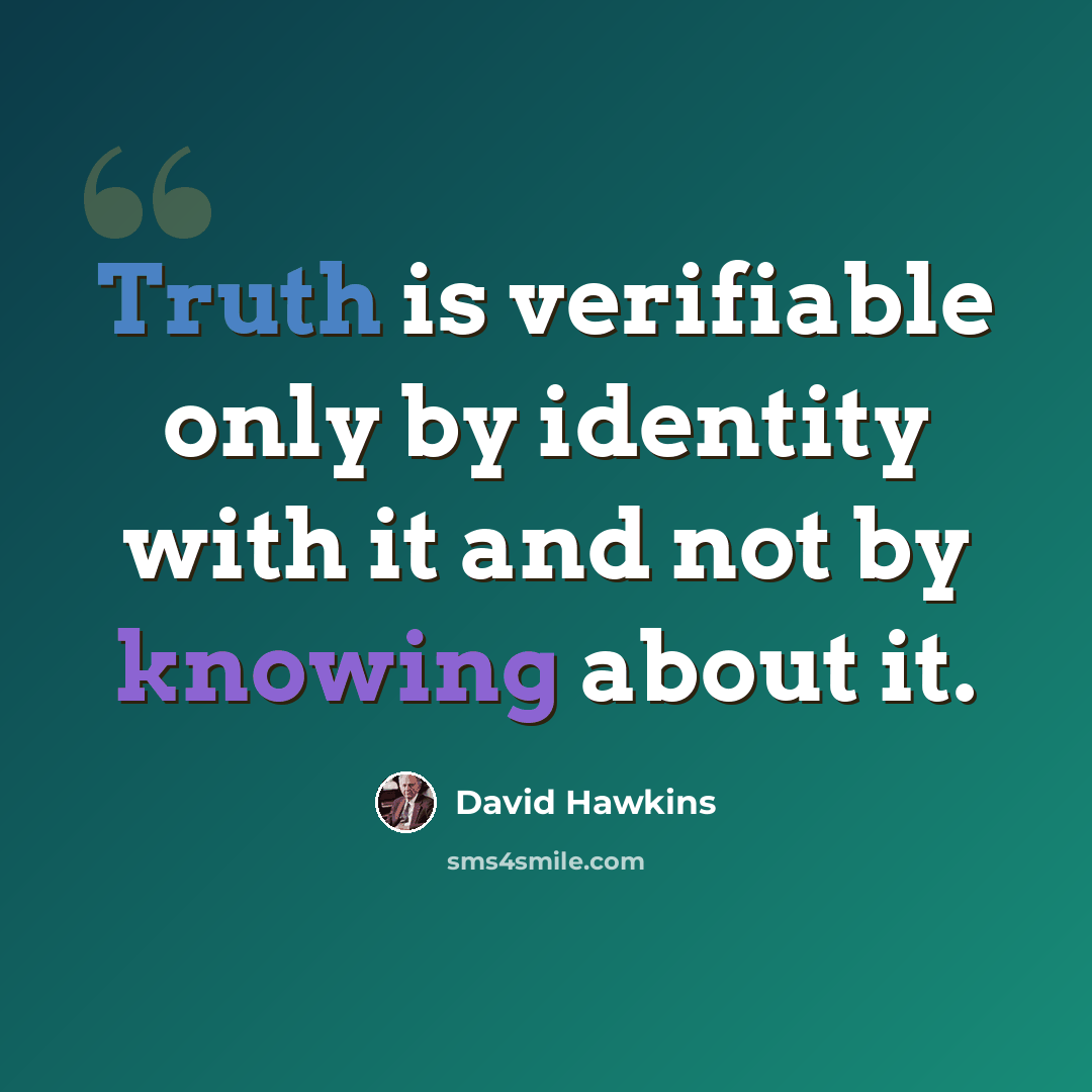 “Truth is verifiable only by identity with it and not by knowing about it.” quote by David Hawkins