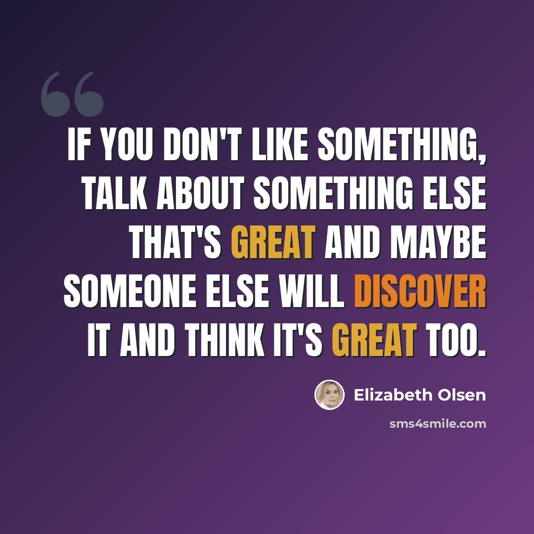 “If you don't like something, talk about something else that's great and maybe someone else will discover it and think it's great too.” quote by Elizabeth Olsen