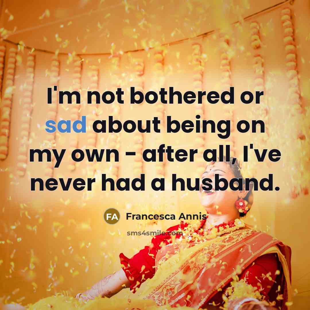 “I'm not bothered or sad about being on my own - after all, I've never had a husband.” quote by Francesca Annis