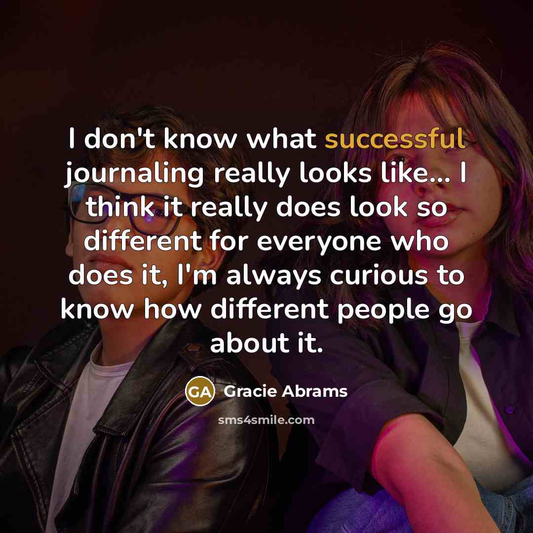 “I don't know what successful journaling really looks like... I think it really does look so different for everyone who does it, I'm always curious to know how different people go about it.” quote by Gracie Abrams