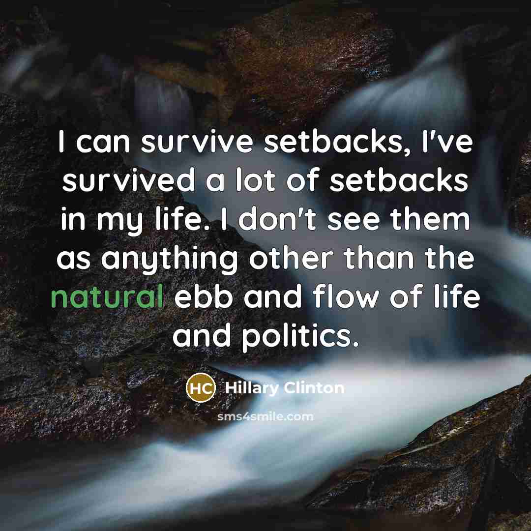 “I can survive setbacks, I've survived a lot of setbacks in my life. I don't see them as anything other than the natural ebb and flow of life and politics.” quote by Hillary Clinton