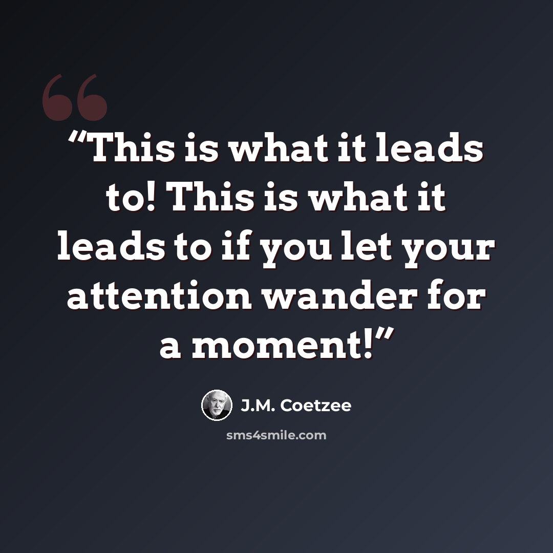 “This is what it leads to! This is what it leads to if you let your attention wander for a moment!” quote by J.M. Coetzee