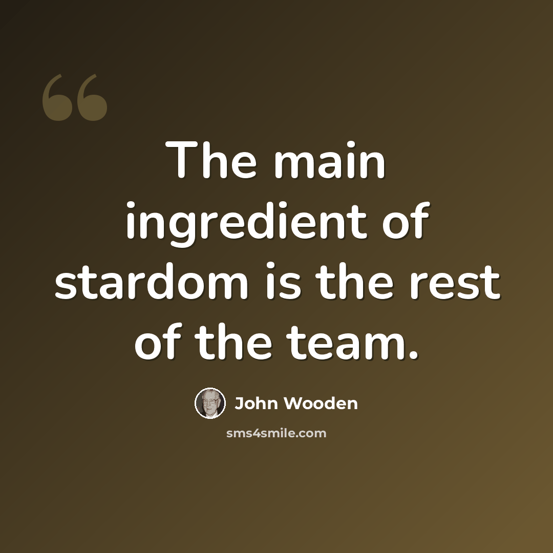 “The main ingredient of stardom is the rest of the team.” quote by John Wooden