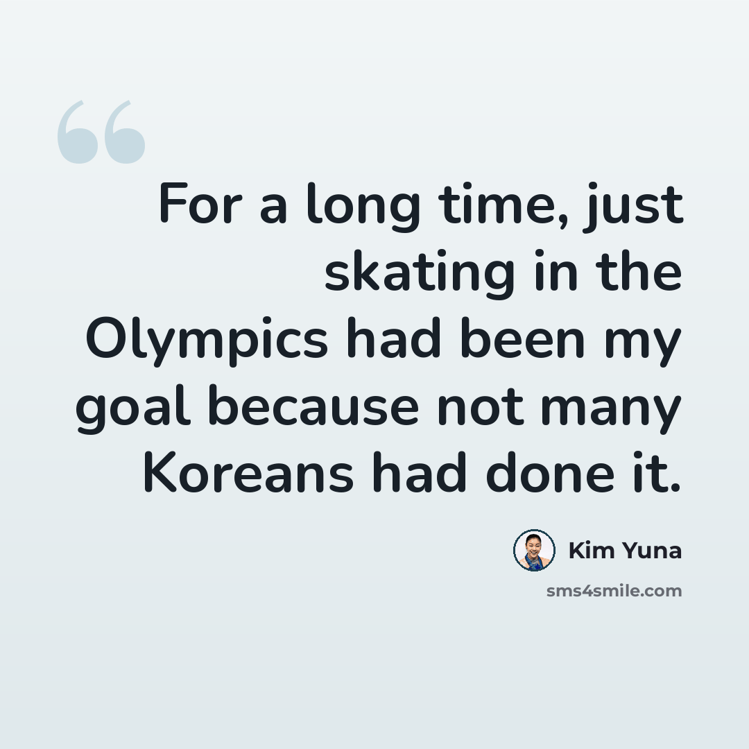 “For a long time, just skating in the Olympics had been my goal because not many Koreans had done it.” quote by Kim Yuna