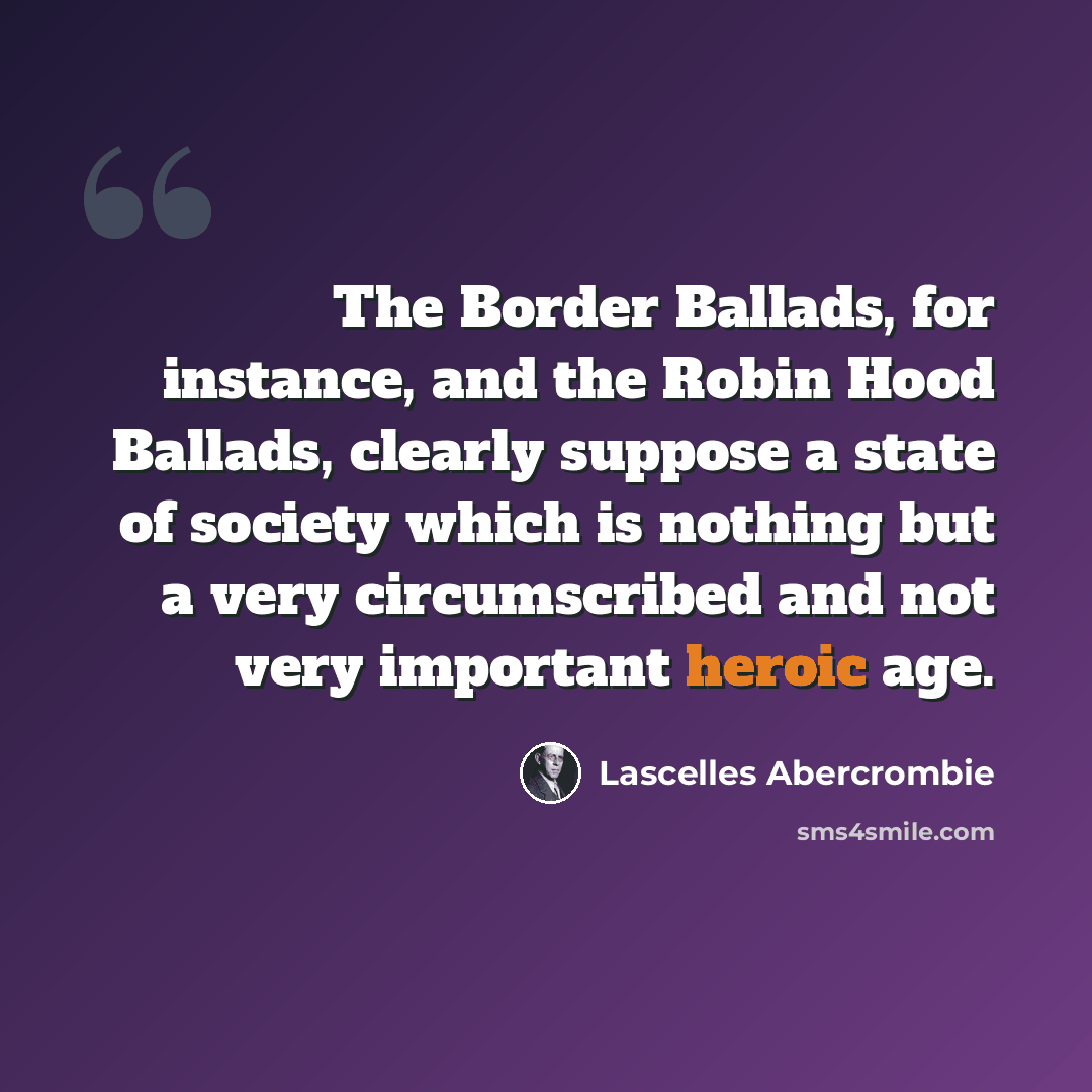 “The Border Ballads, for instance, and the Robin Hood Ballads, clearly suppose a state of society which is nothing but a very circumscribed and not very important heroic age.” quote by Lascelles Abercrombie