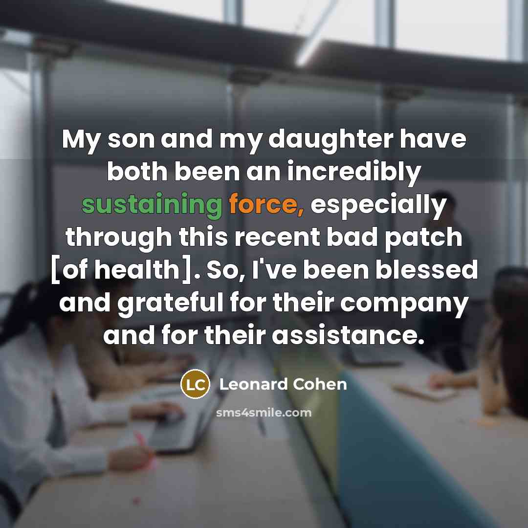 “My son and my daughter have both been an incredibly sustaining force, especially through this recent bad patch [of health]. So, I've been blessed and grateful for their company and for their assistance.” quote by Leonard Cohen