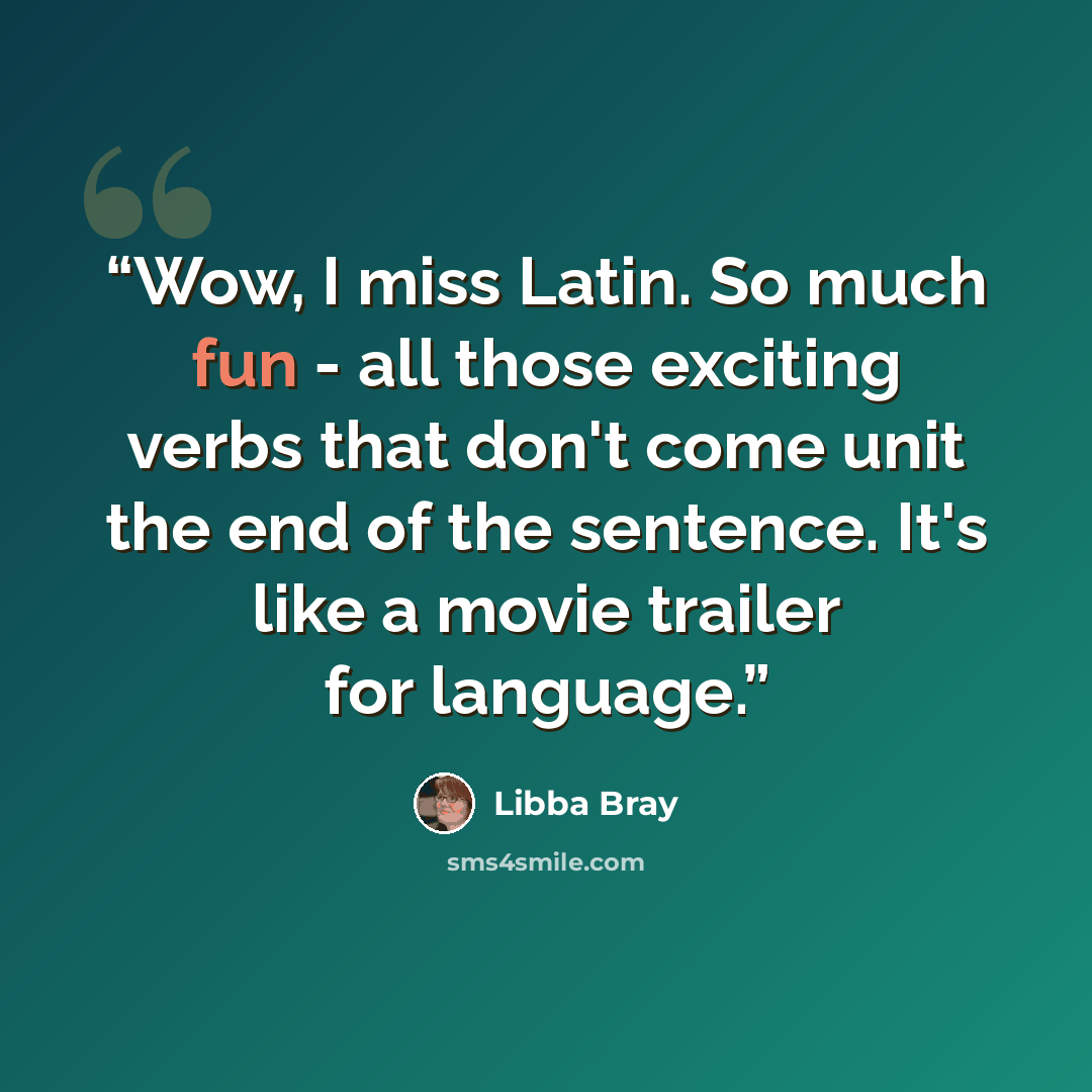 “Wow, I miss Latin. So much fun - all those exciting verbs that don't come unit the end of the sentence. It's like a movie trailer for language.” quote by Libba Bray