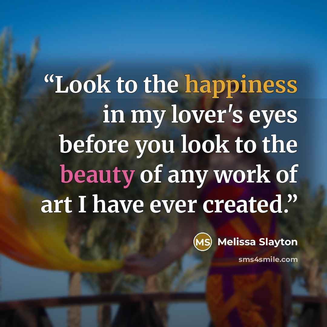 “Look to the happiness in my lover's eyes before you look to the beauty of any work of art I have ever created.” quote by Melissa Slayton