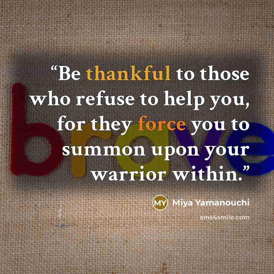 “Be thankful to those who refuse to help you, for they force you to summon upon your warrior within.” quote by Miya yamanouchi