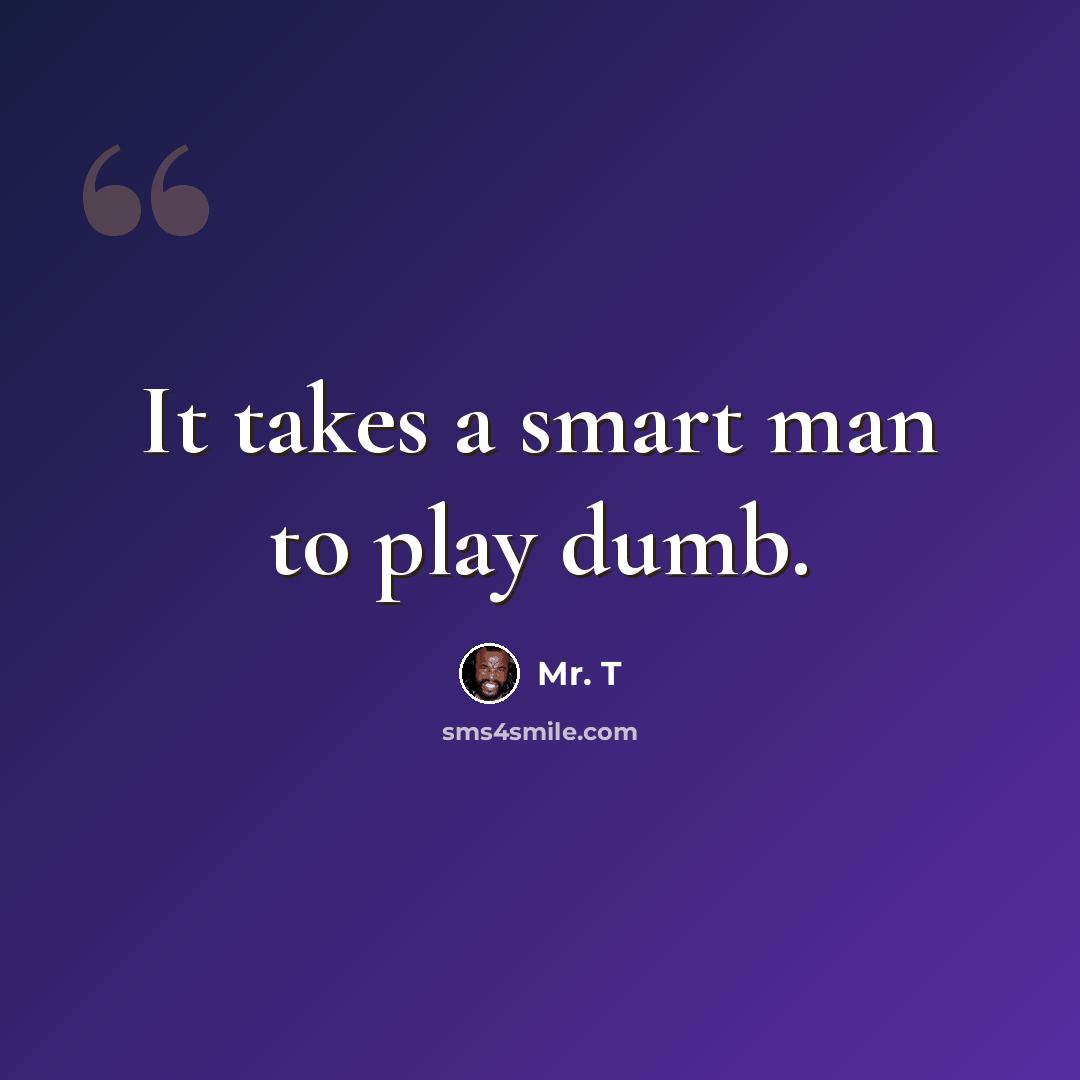 “It takes a smart man to play dumb.” quote by Mr. T