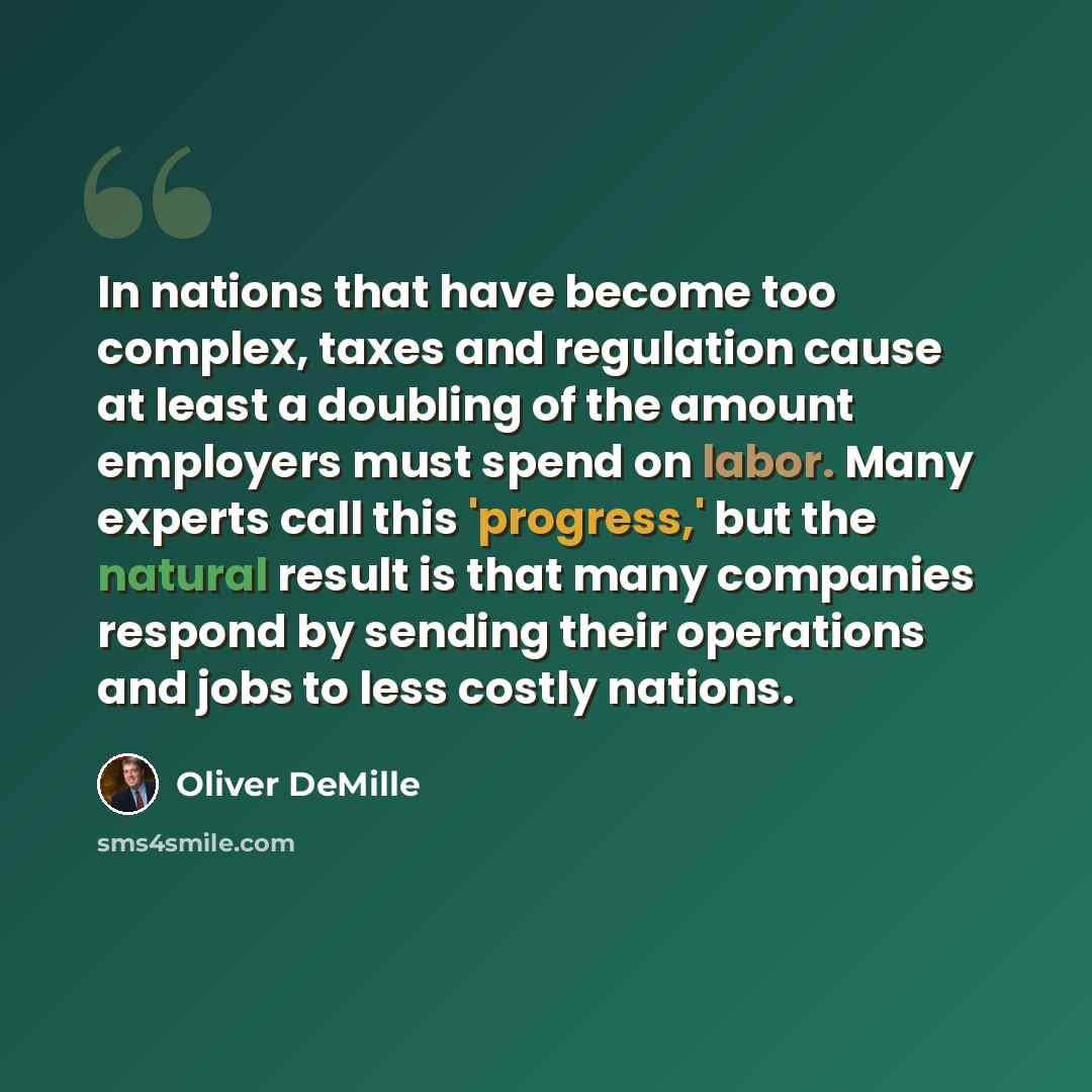 “In nations that have become too complex, taxes and regulation cause at least a doubling of the amount employers must spend on labor. Many experts call this 'progress,' but the natural result is that many companies respond by sending their operations and jobs to less costly nations.” quote by Oliver DeMille
