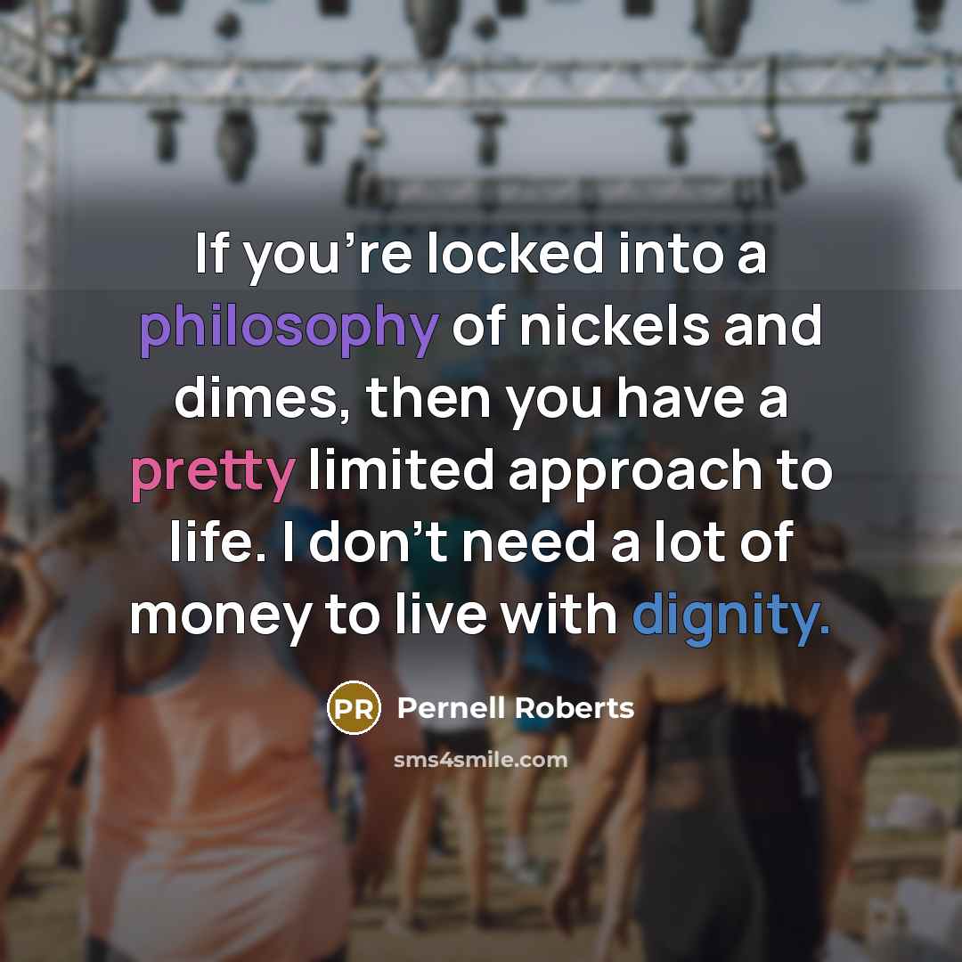 “If you're locked into a philosophy of nickels and dimes, then you have a pretty limited approach to life. I don't need a lot of money to live with dignity.” quote by Pernell Roberts
