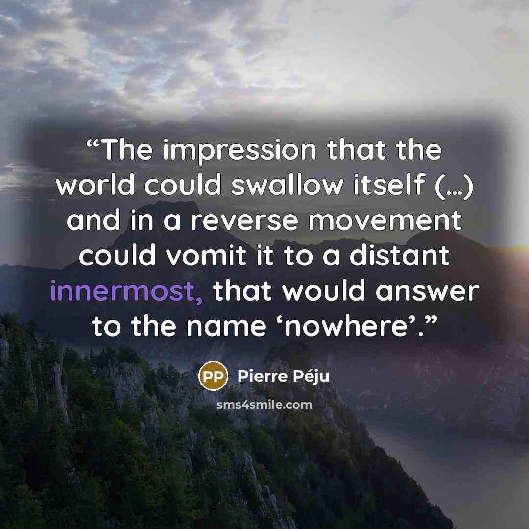 “The impression that the world could swallow itself (…) and in a reverse movement could vomit it to a distant innermost, that would answer to the name ‘nowhere’.” quote by Pierre Péju