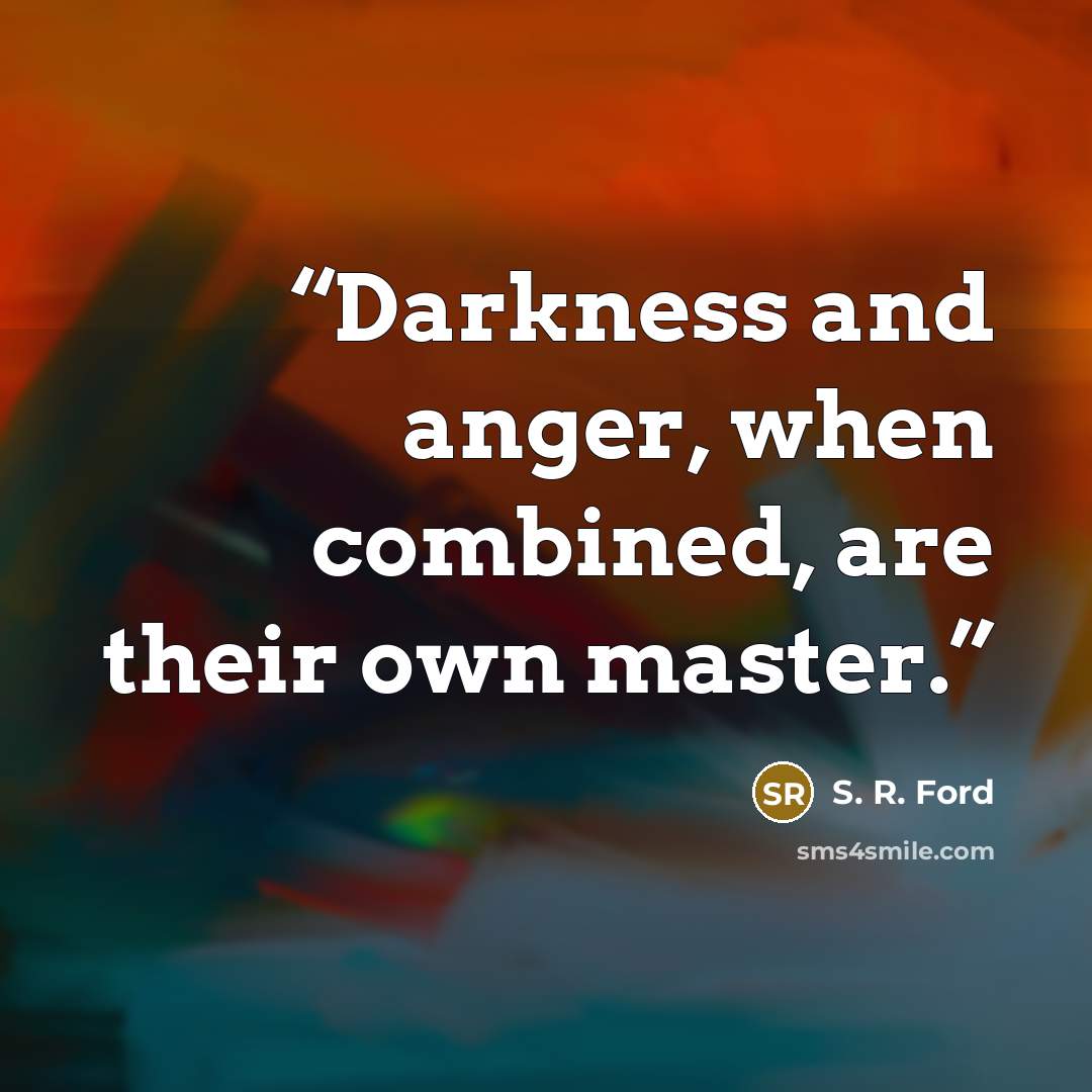 “Darkness and anger, when combined, are their own master.” quote by S. R. Ford