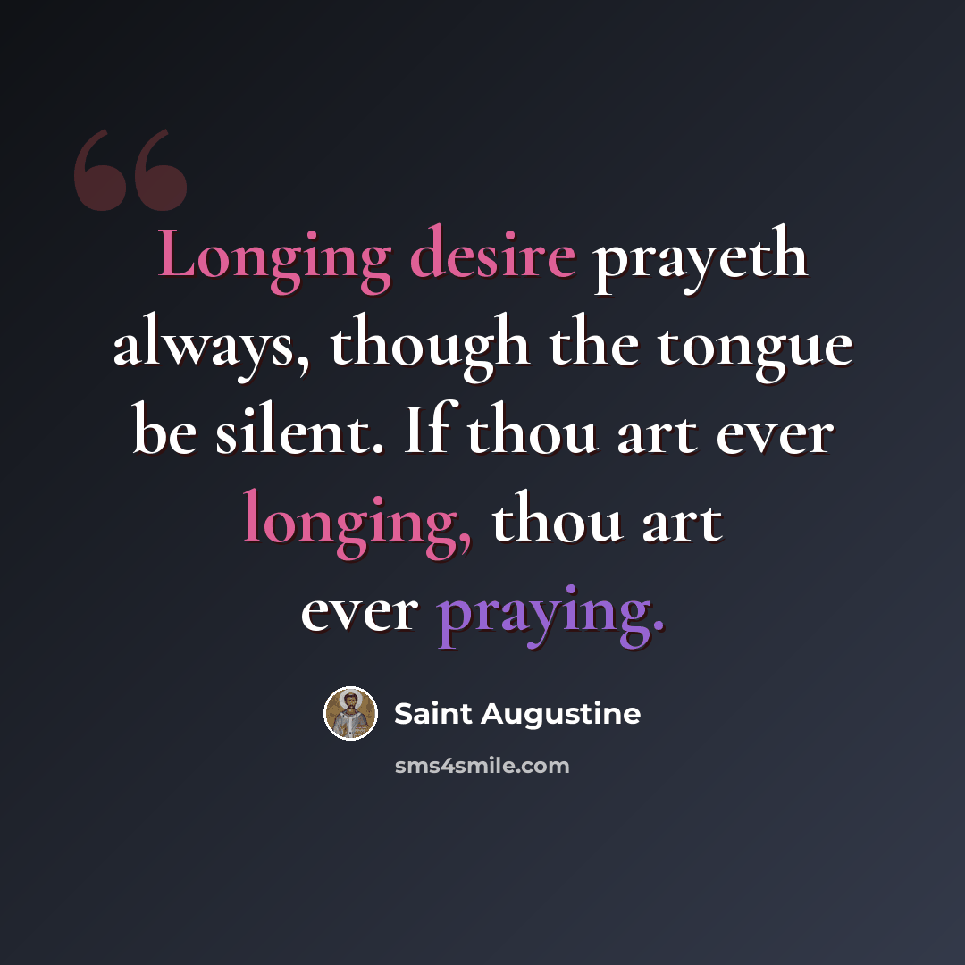 “Longing desire prayeth always, though the tongue be silent. If thou art ever longing, thou art ever praying.” quote by Saint Augustine
