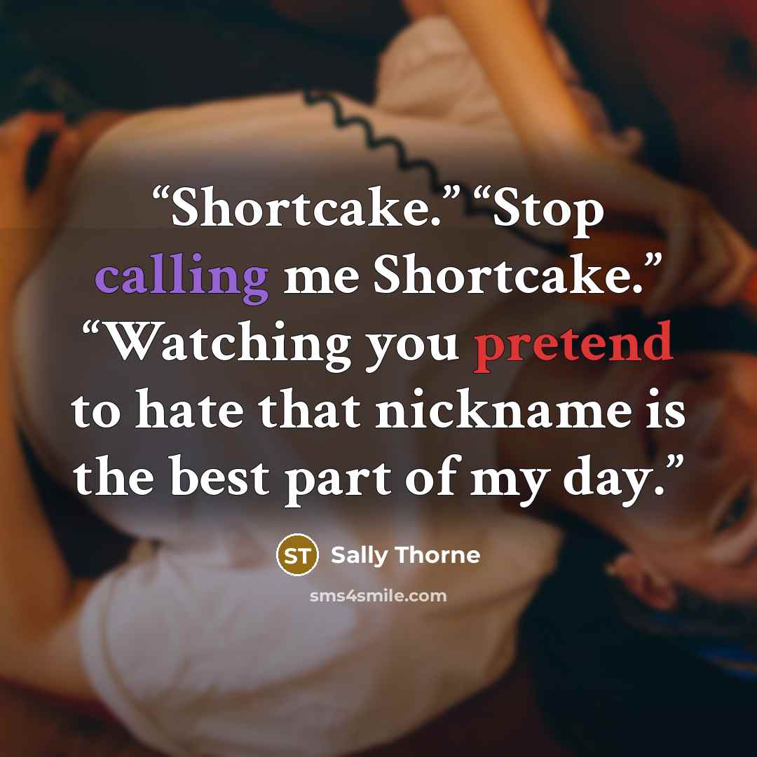 “Shortcake.” “Stop calling me Shortcake.” “Watching you pretend to hate that nickname is the best part of my day.” quote by Sally Thorne
