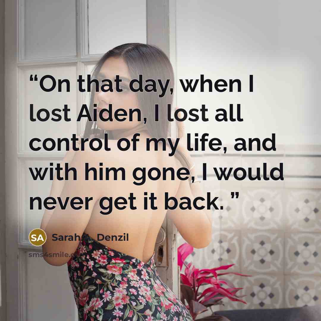 “On that day, when I lost Aiden, I lost all control of my life, and with him gone, I would never get it back.” quote by Sarah A. Denzil
