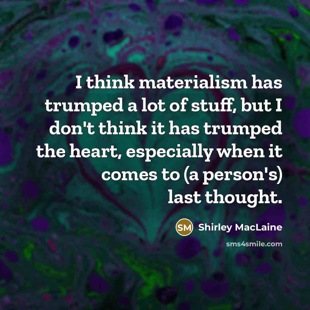 “I think materialism has trumped a lot of stuff, but I don't think it has trumped the heart, especially when it comes to (a person's) last thought.” quote by Shirley MacLaine