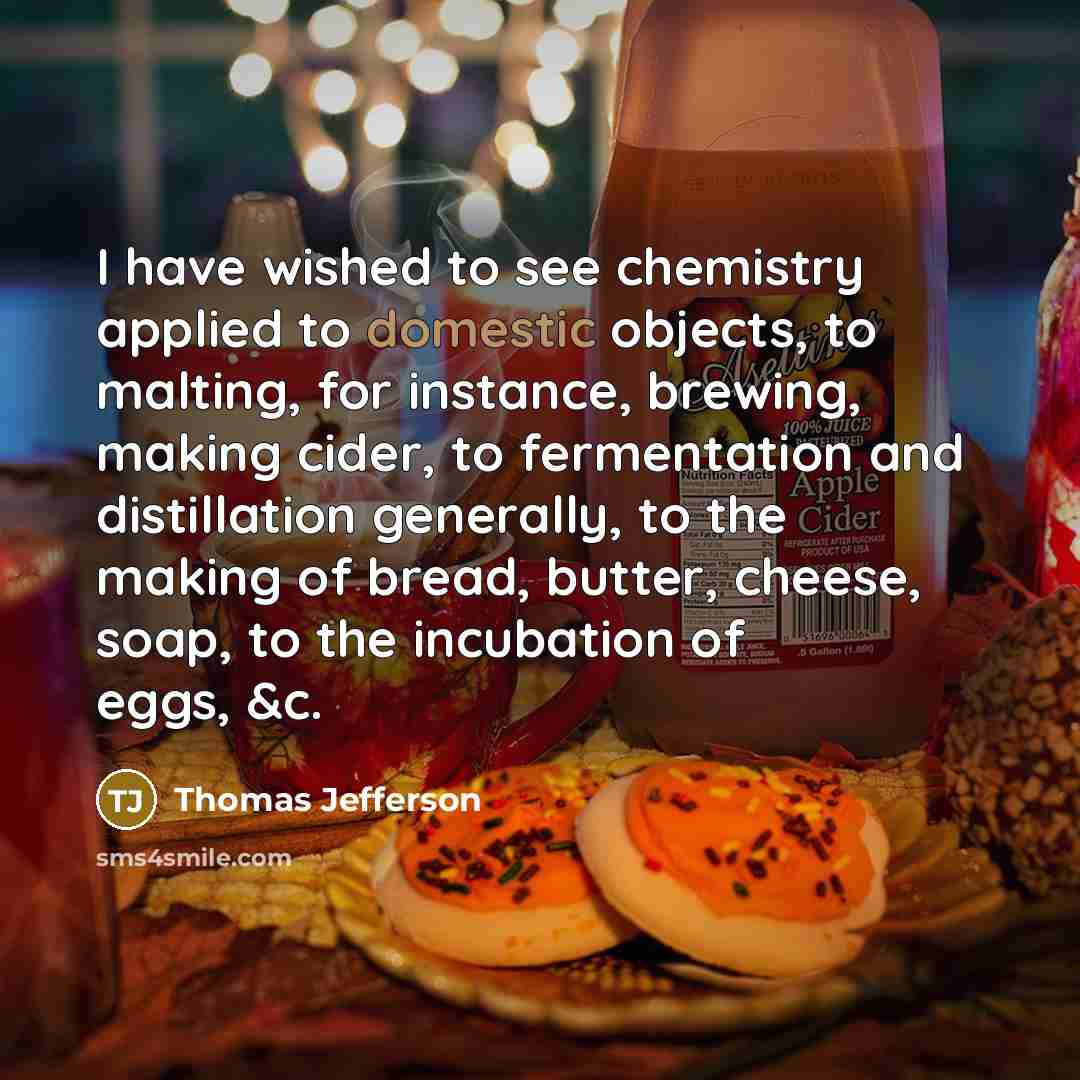 “I have wished to see chemistry applied to domestic objects, to malting, for instance, brewing, making cider, to fermentation and distillation generally, to the making of bread, butter, cheese, soap, to the incubation of eggs, &c.” quote by Thomas Jefferson