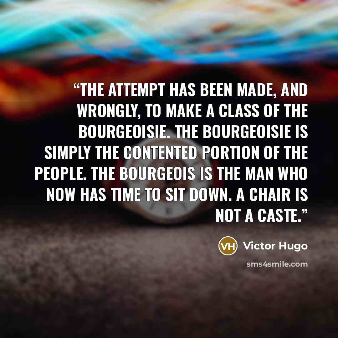 “The attempt has been made, and wrongly, to make a class of the bourgeoisie. The bourgeoisie is simply the contented portion of the people. The bourgeois is the man who now has time to sit down. A chair is not a caste.” quote by Victor Hugo