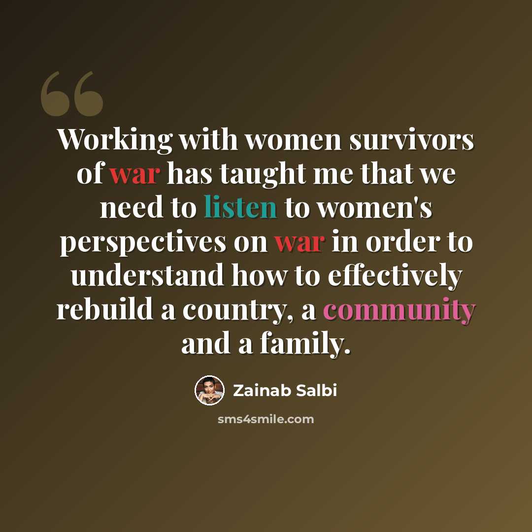 “Working with women survivors of war has taught me that we need to listen to women's perspectives on war in order to understand how to effectively rebuild a country, a community and a family.” quote by Zainab Salbi