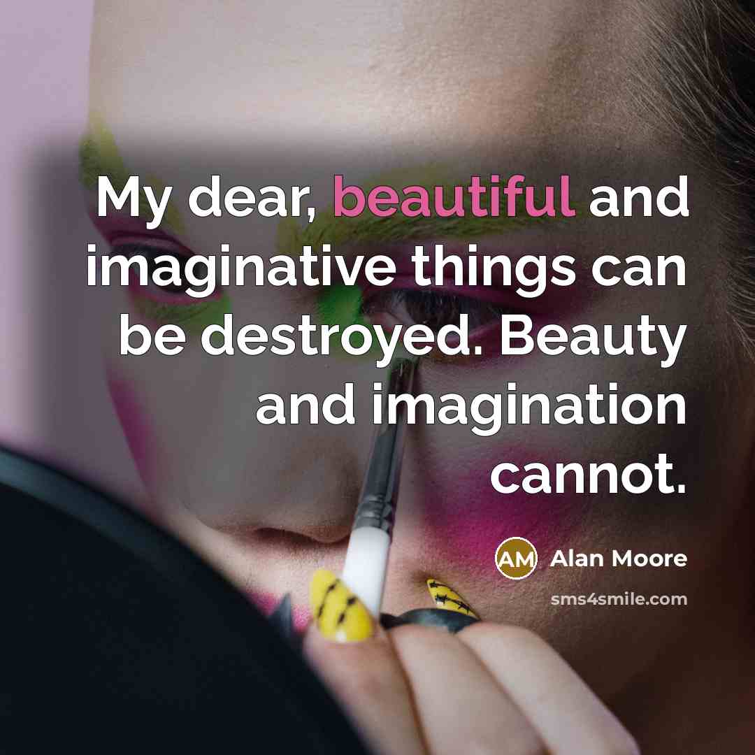 “My dear, beautiful and imaginative things can be destroyed. Beauty and imagination cannot.” quote by Alan Moore