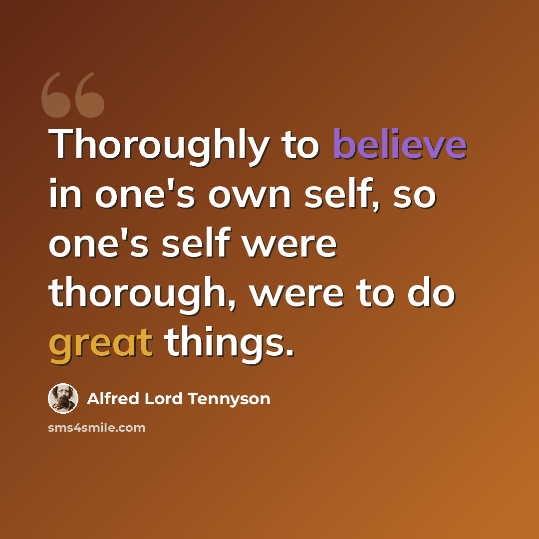 “Thoroughly to believe in one's own self, so one's self were thorough, were to do great things.” quote by Alfred Lord Tennyson