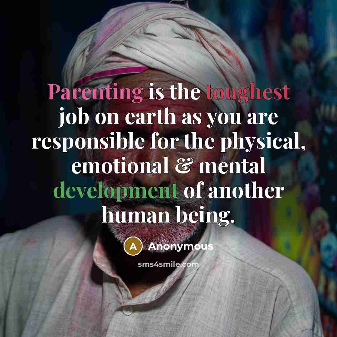 “Parenting is the toughest job on earth as you are responsible for the physical, emotional & mental development of another human being.” quote by Anonymous