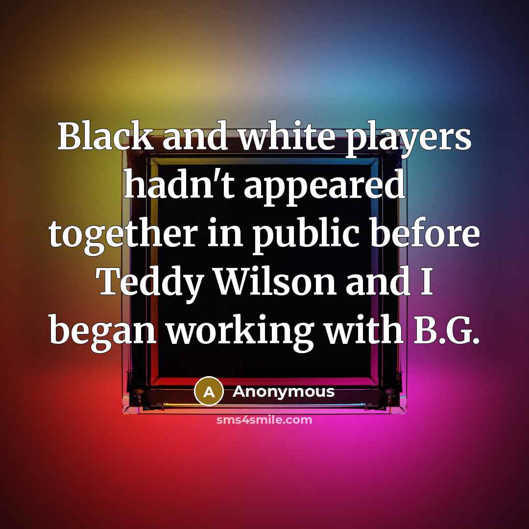 “Black and white players hadn't appeared together in public before Teddy Wilson and I began working with B.G.” quote by Anonymous
