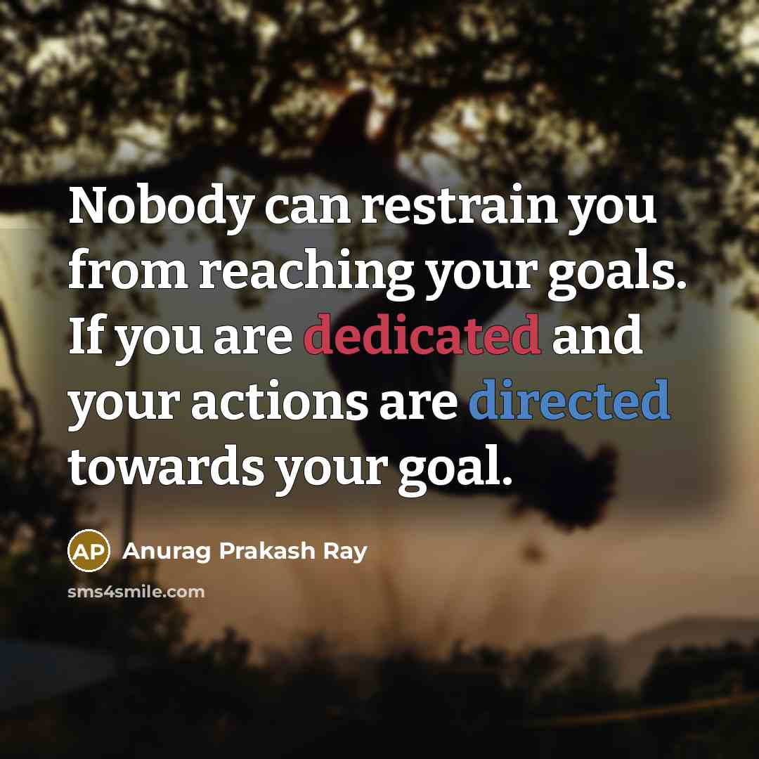 “Nobody can restrain you from reaching your goals. If you are dedicated and your actions are directed towards your goal.” quote by Anurag Prakash Ray