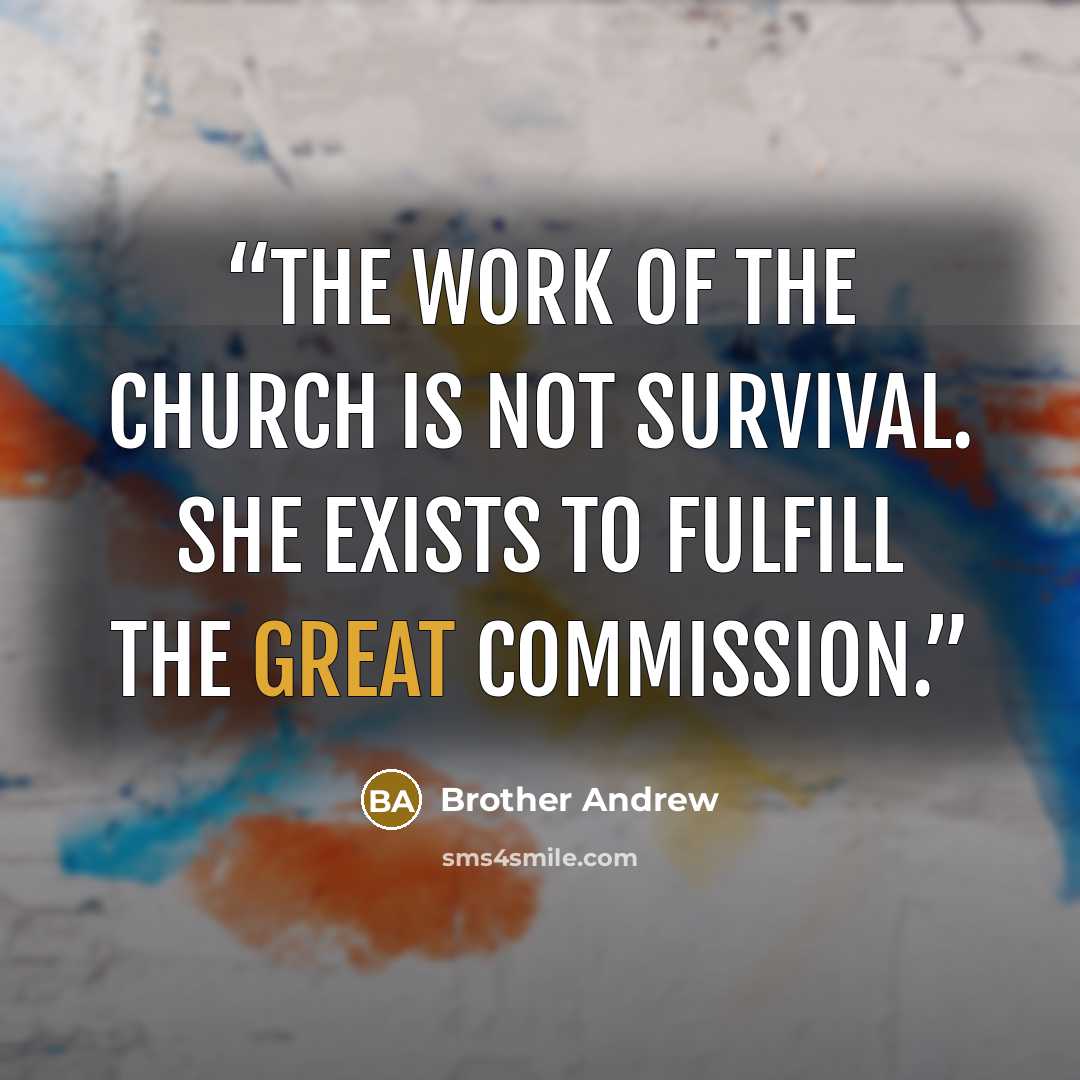 “The work of the church is not survival. She exists to fulfill the Great Commission.” quote by Brother Andrew