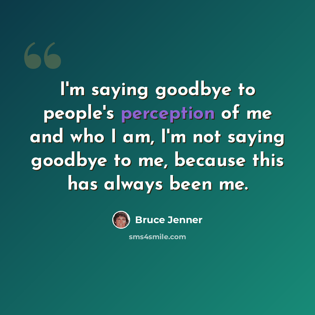 “I'm saying goodbye to people's perception of me and who I am, I'm not saying goodbye to me, because this has always been me.” quote by Bruce Jenner