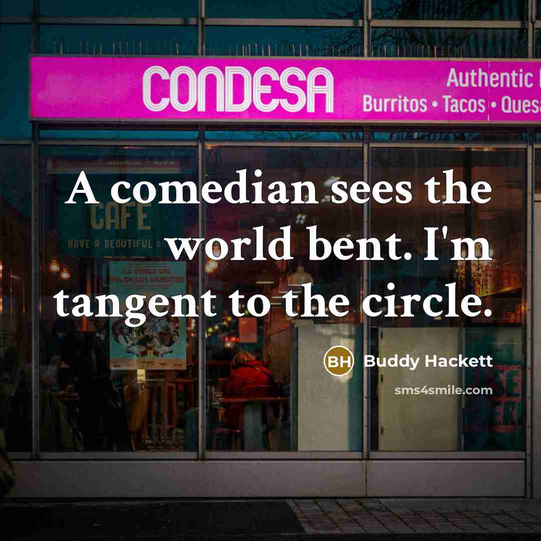 “A comedian sees the world bent. I'm tangent to the circle.” quote by Buddy Hackett