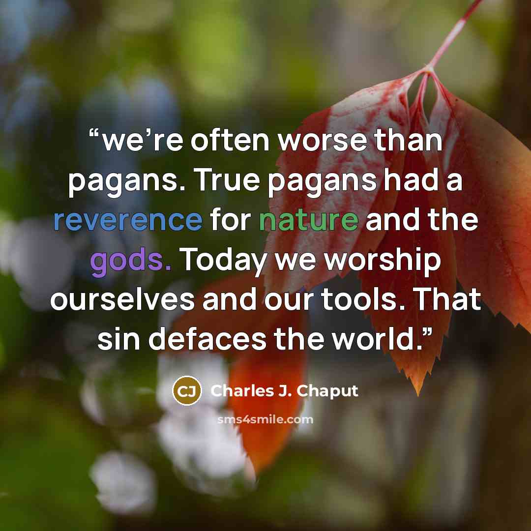 “we’re often worse than pagans. True pagans had a reverence for nature and the gods. Today we worship ourselves and our tools. That sin defaces the world.” quote by Charles J. Chaput