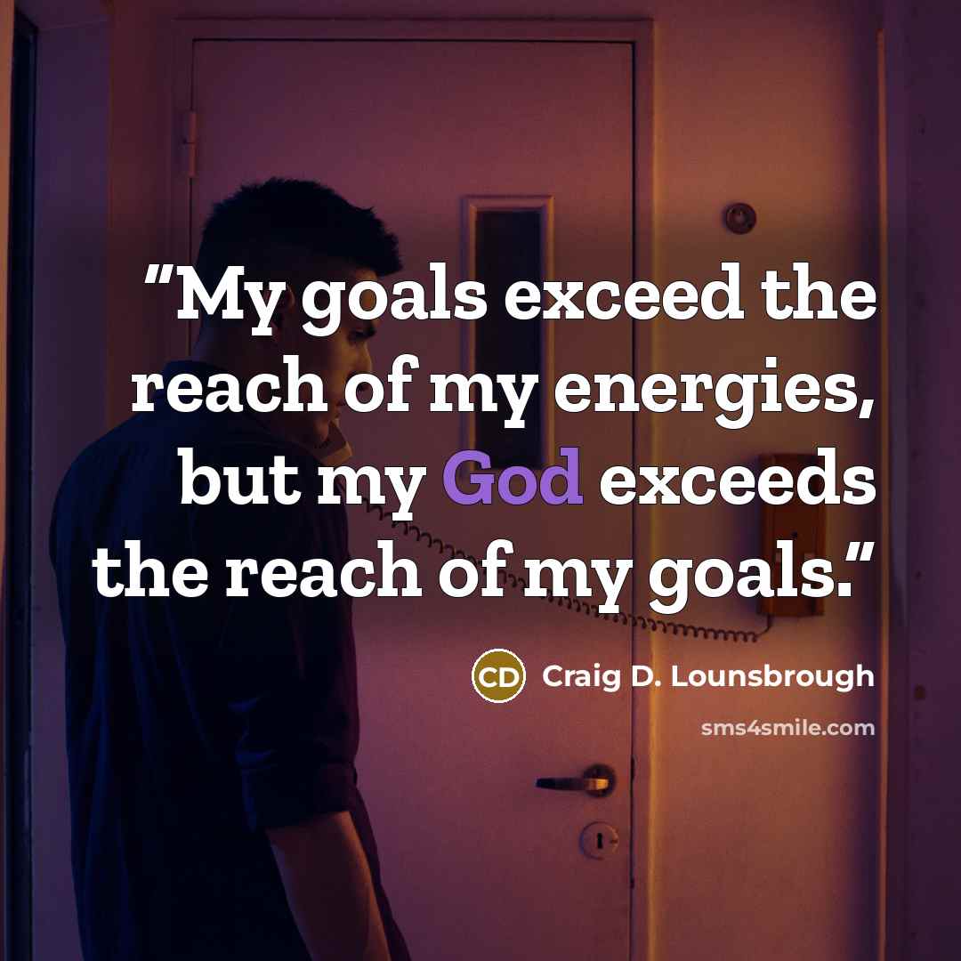 “My goals exceed the reach of my energies, but my God exceeds the reach of my goals.” quote by Craig D. Lounsbrough