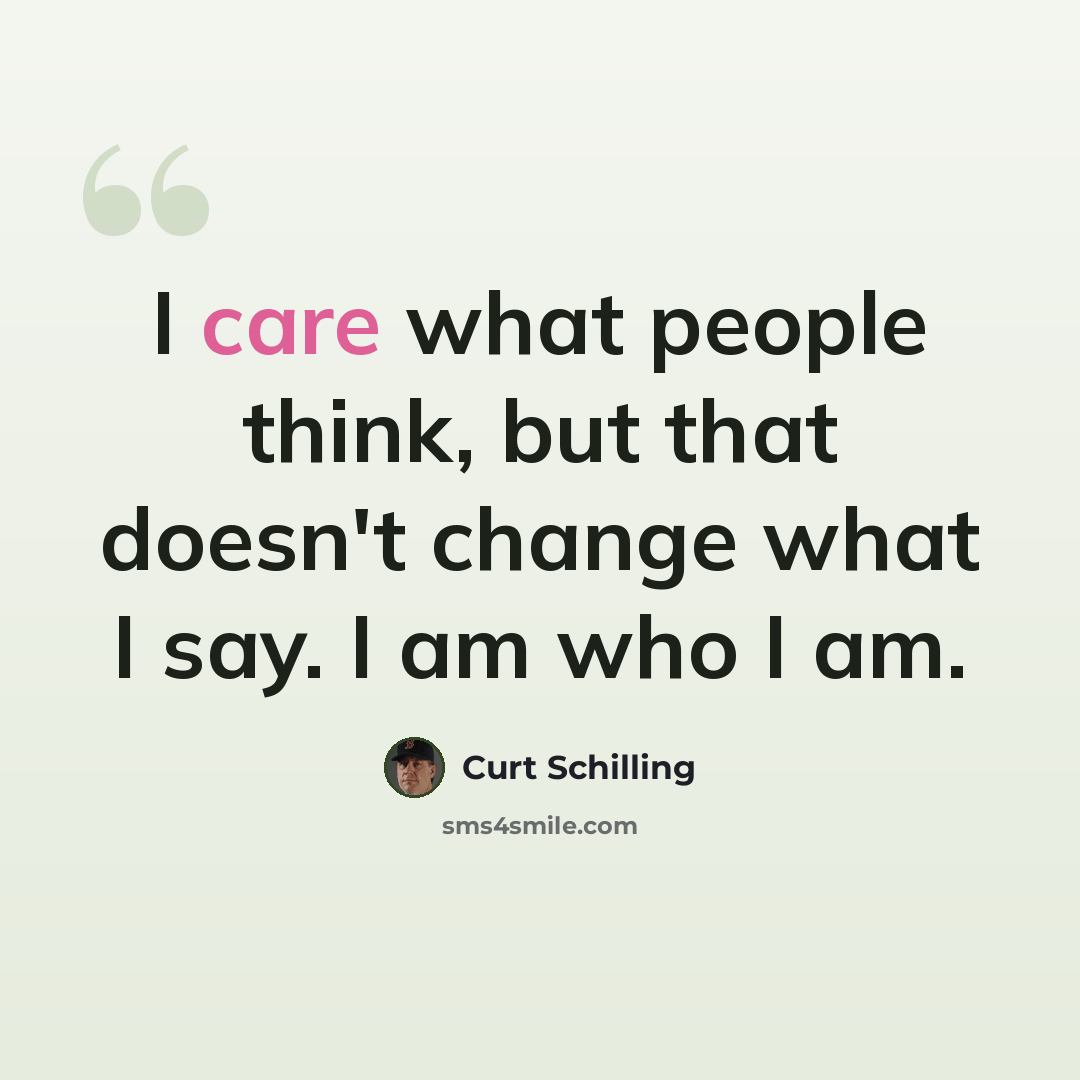 “I care what people think, but that doesn't change what I say. I am who I am.” quote by Curt Schilling