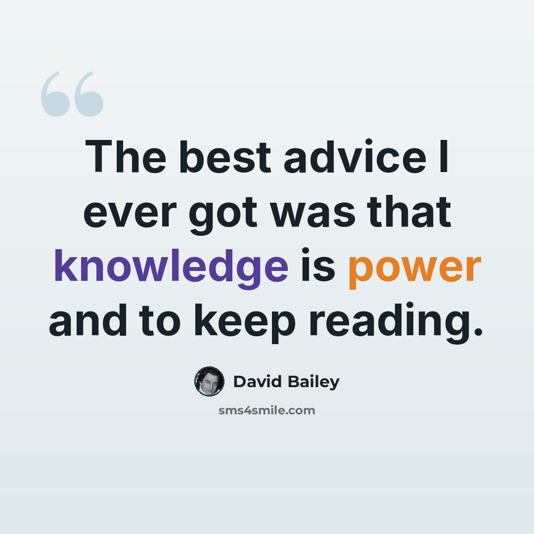 “The best advice I ever got was that knowledge is power and to keep reading.” quote by David Bailey