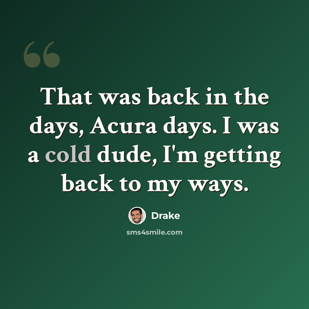 “That was back in the days, Acura days. I was a cold dude, I'm getting back to my ways.” quote by Drake