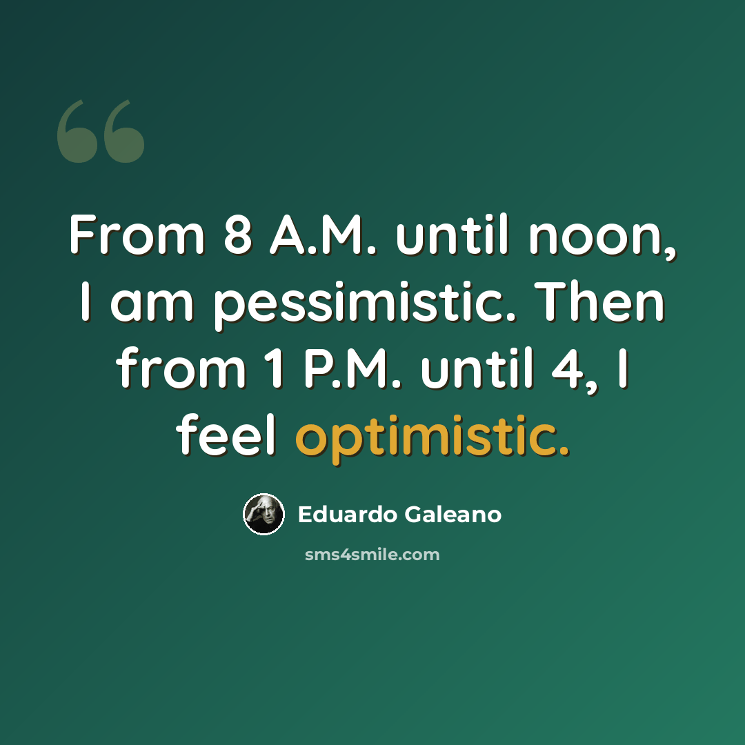 “From 8 A.M. until noon, I am pessimistic. Then from 1 P.M. until 4, I feel optimistic.” quote by Eduardo Galeano