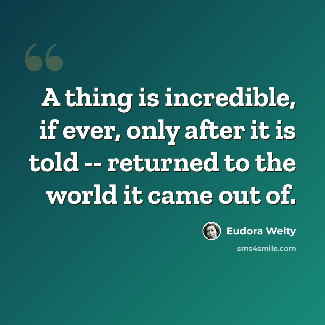 “A thing is incredible, if ever, only after it is told -- returned to the world it came out of.” quote by Eudora Welty