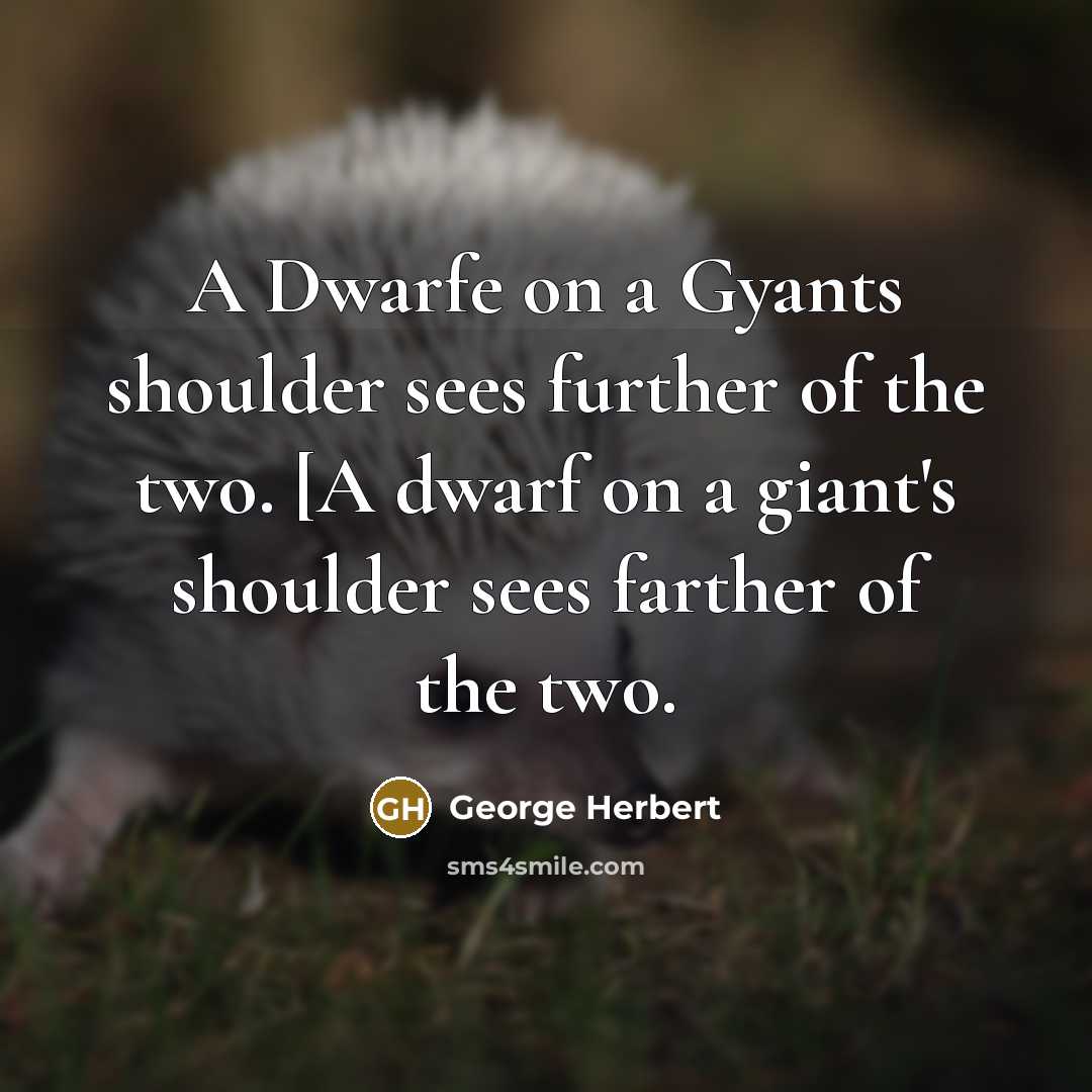 “A Dwarfe on a Gyants shoulder sees further of the two. [A dwarf on a giant's shoulder sees farther of the two.” quote by George Herbert