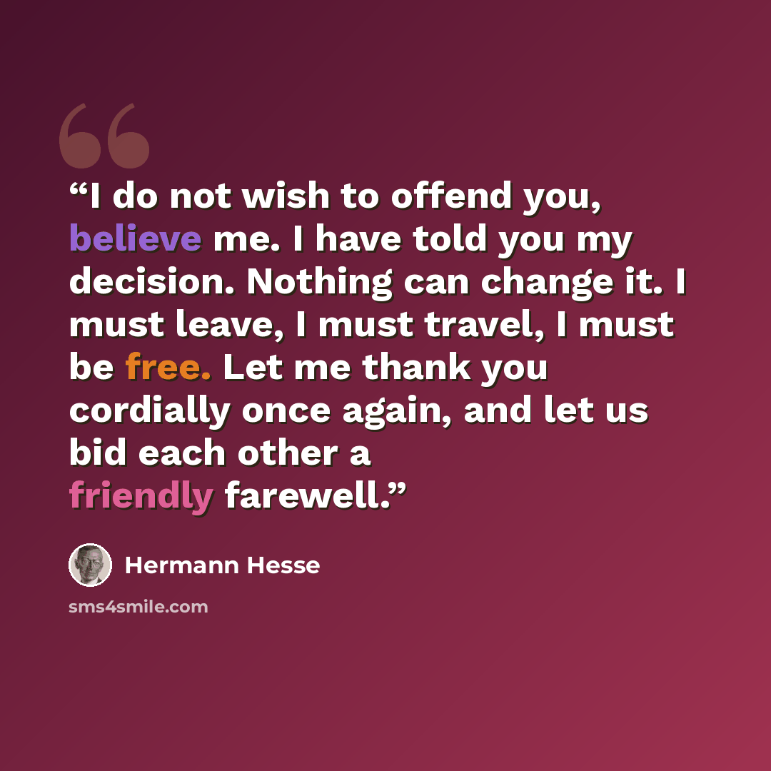 “I do not wish to offend you, believe me. I have told you my decision. Nothing can change it. I must leave, I must travel, I must be free. Let me thank you cordially once again, and let us bid each other a friendly farewell.” quote by Hermann Hesse