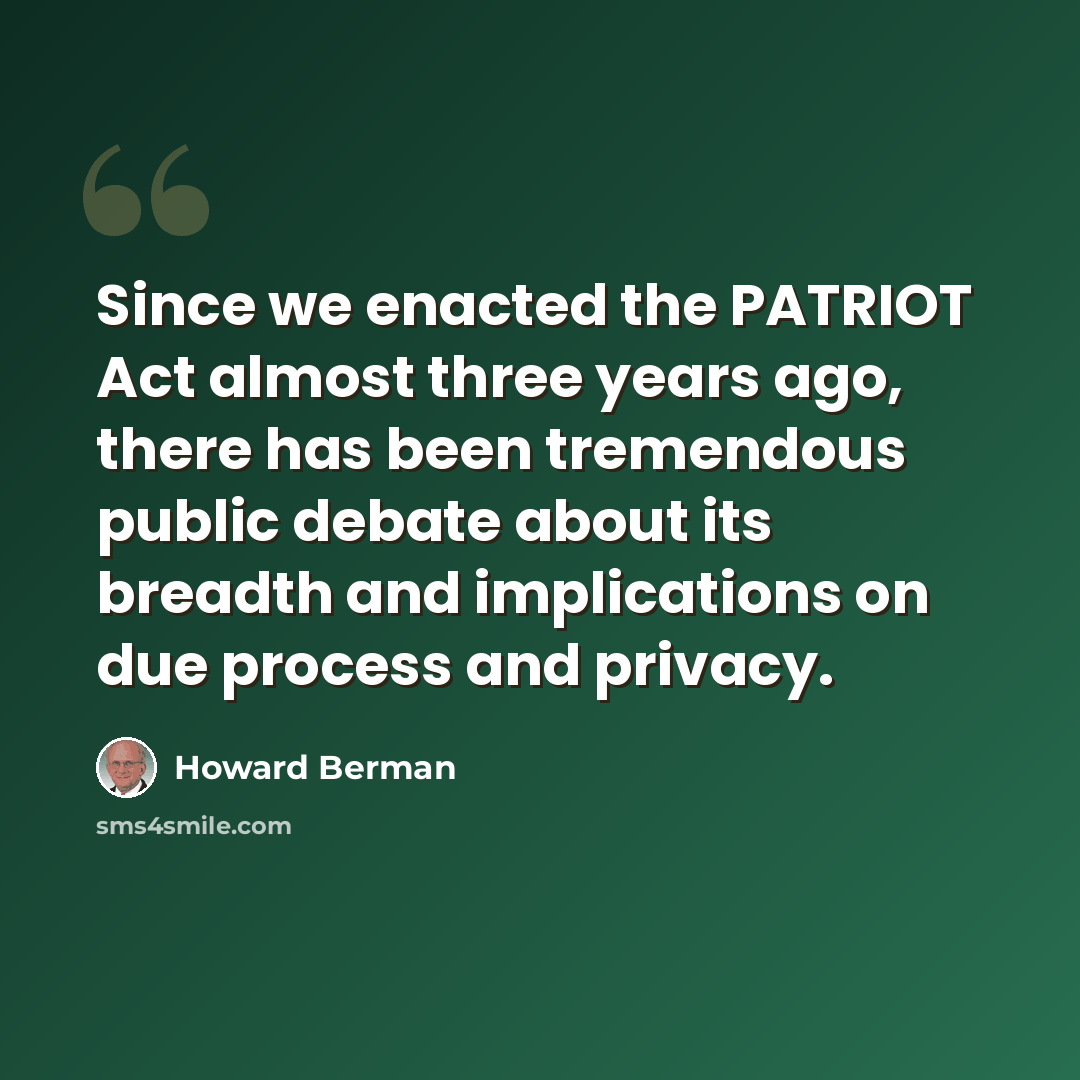 “Since we enacted the PATRIOT Act almost three years ago, there has been tremendous public debate about its breadth and implications on due process and privacy.” quote by Howard Berman