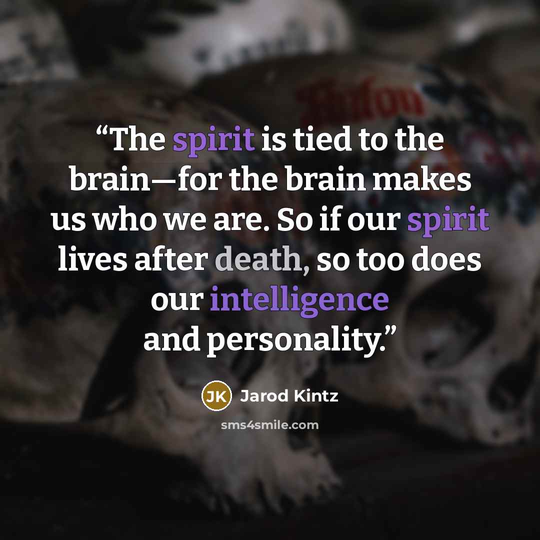 “The spirit is tied to the brain—for the brain makes us who we are. So if our spirit lives after death, so too does our intelligence and personality.” quote by Jarod Kintz